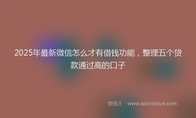2025年最新微信怎么才有借钱功能，整理五个贷款通过高的口子