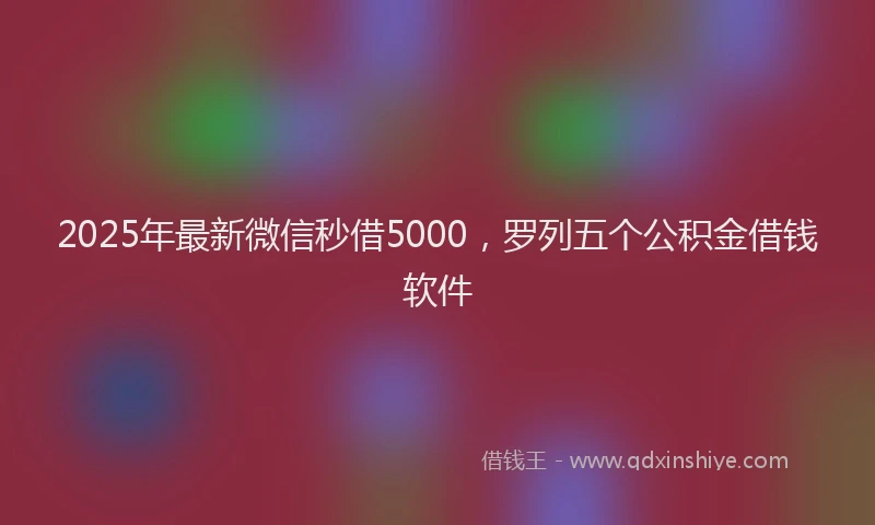 2025年最新微信秒借5000，罗列五个公积金借钱软件