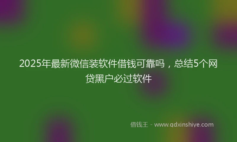 2025年最新微信装软件借钱可靠吗，总结5个网贷黑户必过软件