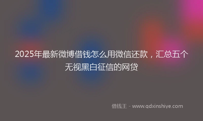 2025年最新微博借钱怎么用微信还款，汇总五个无视黑白征信的网贷