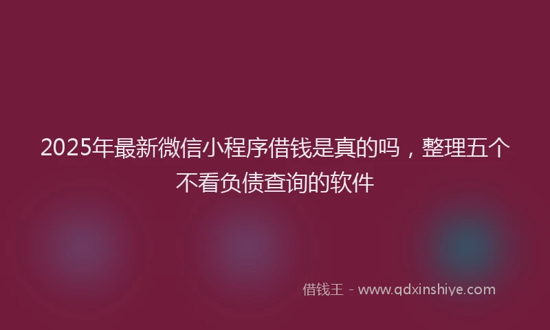 2025年最新微信小程序借钱是真的吗，整理五个不看负债查询的软件