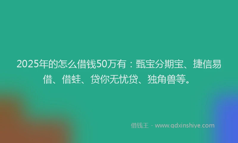 2025年的怎么借钱50万有：甄宝分期宝、捷信易借、借蛙、贷你无忧贷、独角兽等。