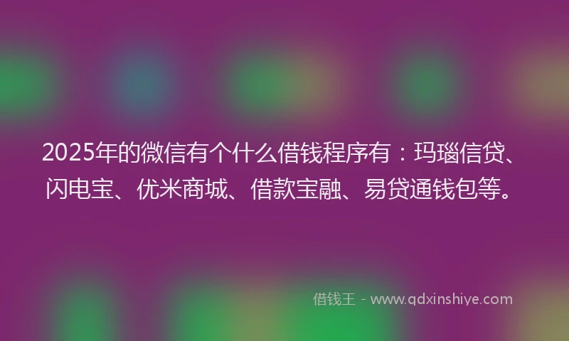 2025年的微信有个什么借钱程序有：玛瑙信贷、闪电宝、优米商城、借款宝融、易贷通钱包等。