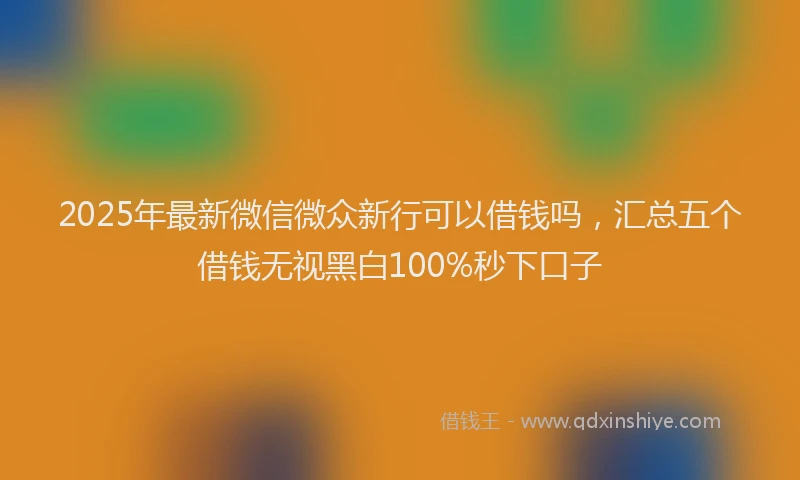 2025年最新微信微众新行可以借钱吗，汇总五个借钱无视黑白100%秒下口子