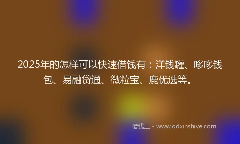 2025年的怎样可以快速借钱有：洋钱罐、哆哆钱包、易融贷通、微粒宝、鹿优选等。