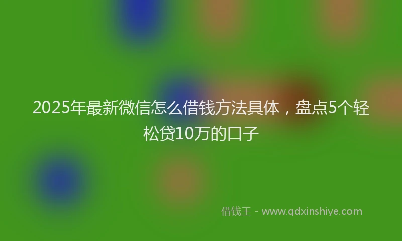 2025年最新微信怎么借钱方法具体，盘点5个轻松贷10万的口子