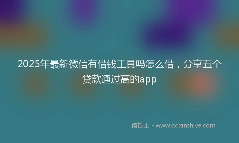 2025年最新微信有借钱工具吗怎么借，分享五个贷款通过高的app