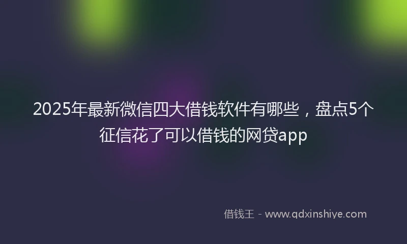 2025年最新微信四大借钱软件有哪些，盘点5个征信花了可以借钱的网贷app