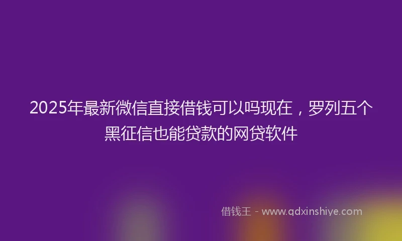 2025年最新微信直接借钱可以吗现在，罗列五个黑征信也能贷款的网贷软件