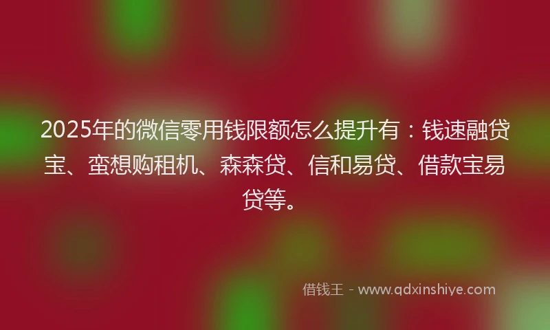 2025年的微信零用钱限额怎么提升有：钱速融贷宝、蛮想购租机、森森贷、信和易贷、借款宝易贷等。