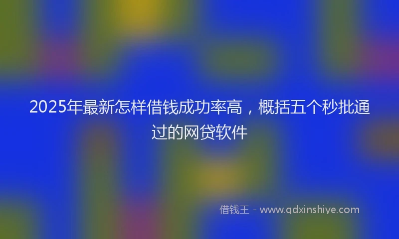 2025年最新怎样借钱成功率高，概括五个秒批通过的网贷软件