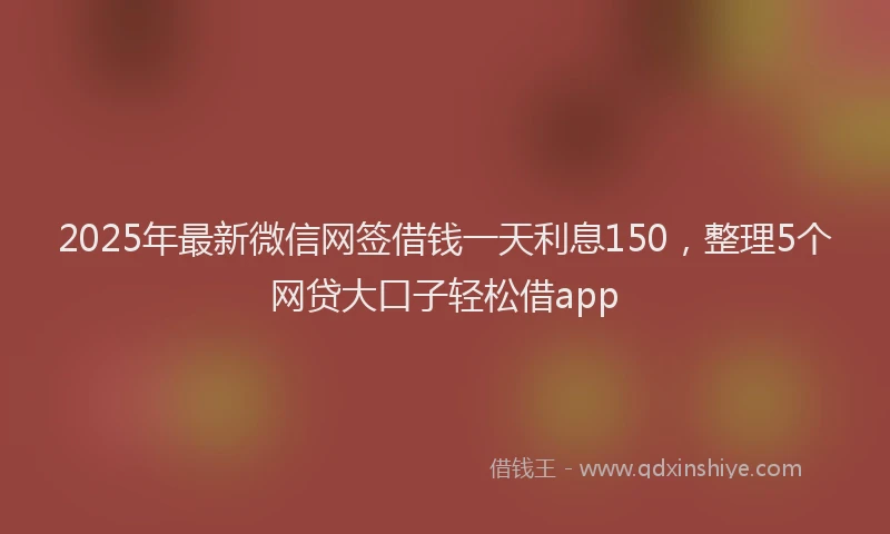 2025年最新微信网签借钱一天利息150，整理5个网贷大口子轻松借app