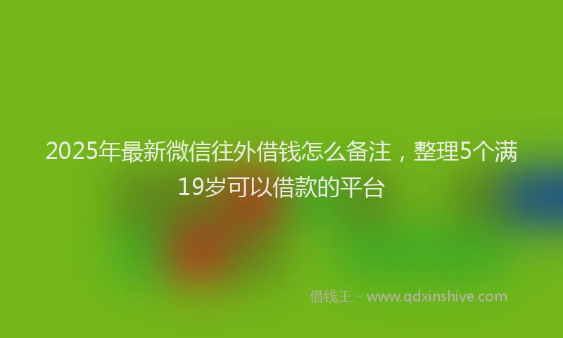 2025年最新微信往外借钱怎么备注，整理5个满19岁可以借款的平台