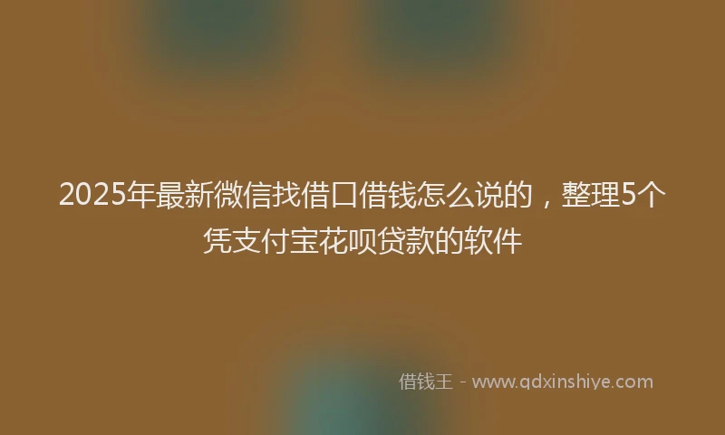 2025年最新微信找借口借钱怎么说的，整理5个凭支付宝花呗贷款的软件