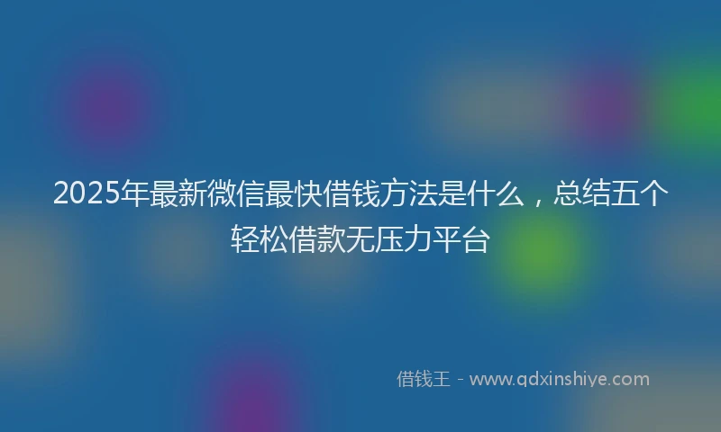2025年最新微信最快借钱方法是什么，总结五个轻松借款无压力平台