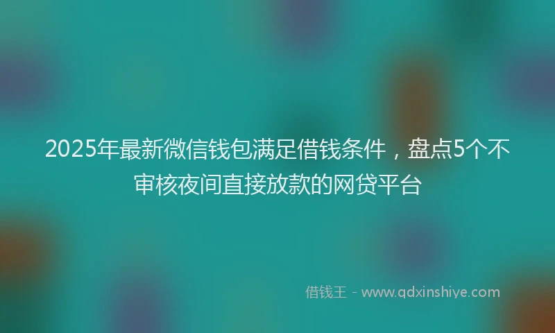 2025年最新微信钱包满足借钱条件，盘点5个不审核夜间直接放款的网贷平台