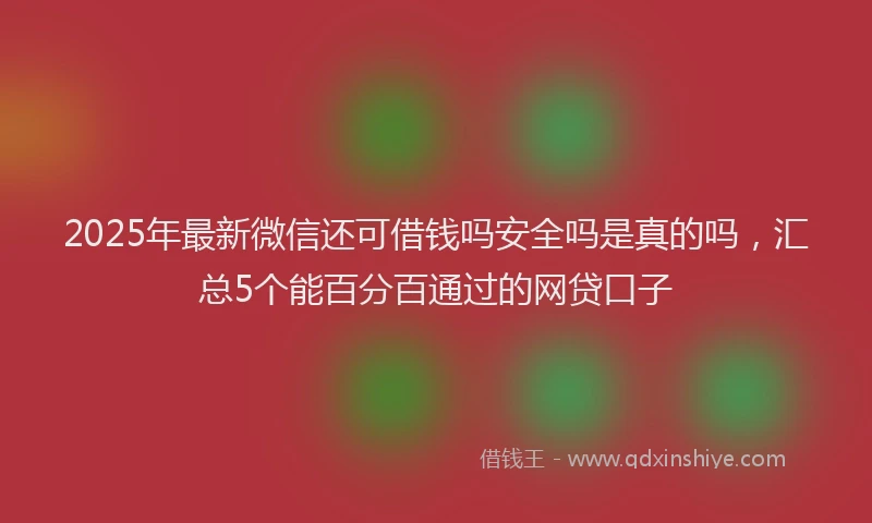 2025年最新微信还可借钱吗安全吗是真的吗，汇总5个能百分百通过的网贷口子
