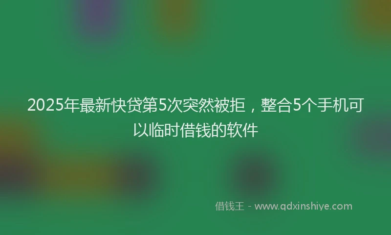2025年最新快贷第5次突然被拒，整合5个手机可以临时借钱的软件