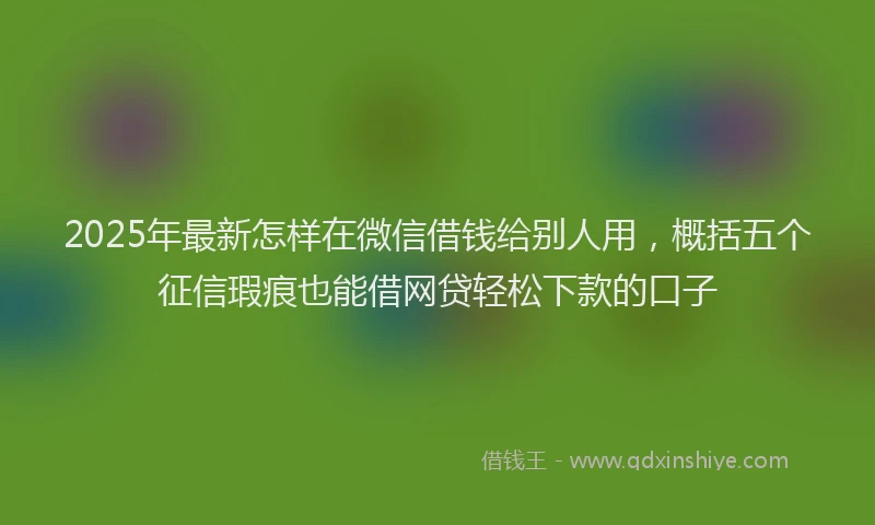 2025年最新怎样在微信借钱给别人用，概括五个征信瑕疵也能借网贷轻松下款的口子