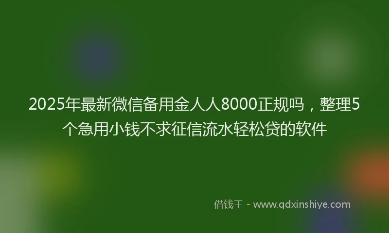 2025年最新微信备用金人人8000正规吗，整理5个急用小钱不求征信流水轻松贷的软件