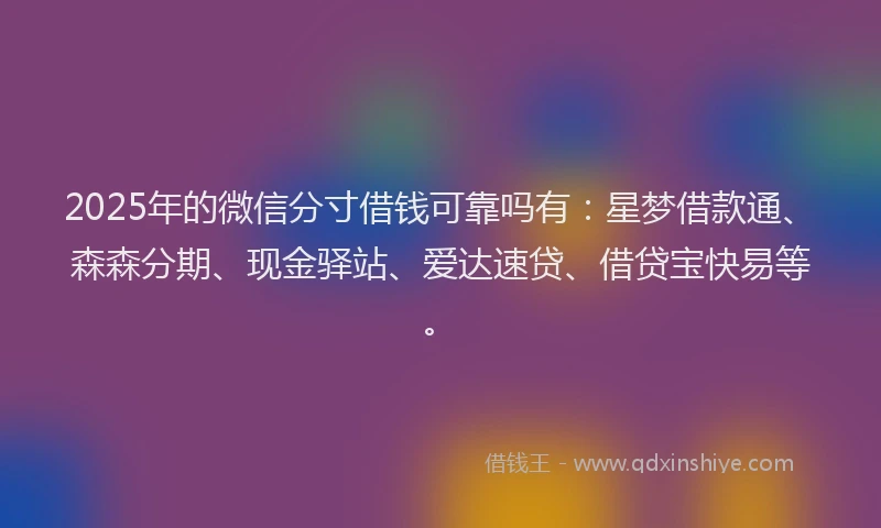 2025年的微信分寸借钱可靠吗有：星梦借款通、森森分期、现金驿站、爱达速贷、借贷宝快易等。