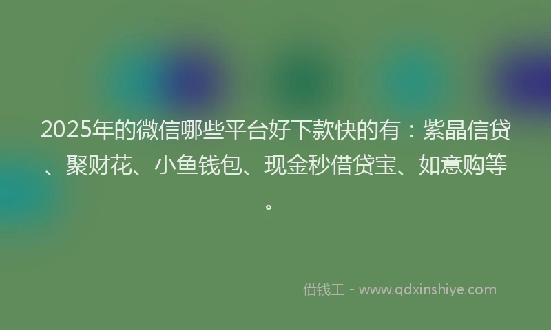 2025年的微信哪些平台好下款快的有：紫晶信贷、聚财花、小鱼钱包、现金秒借贷宝、如意购等。