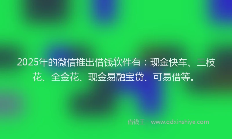 2025年的微信推出借钱软件有：现金快车、三枝花、全金花、现金易融宝贷、可易借等。