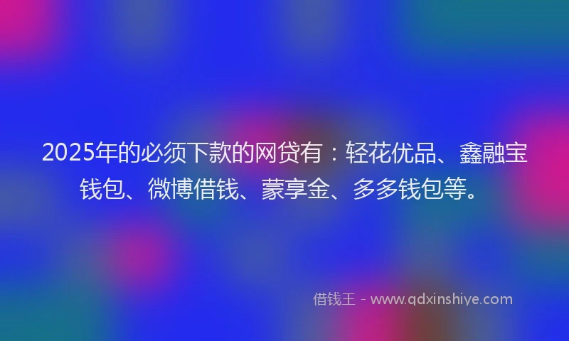 2025年的必须下款的网贷有：轻花优品、鑫融宝钱包、微博借钱、蒙享金、多多钱包等。