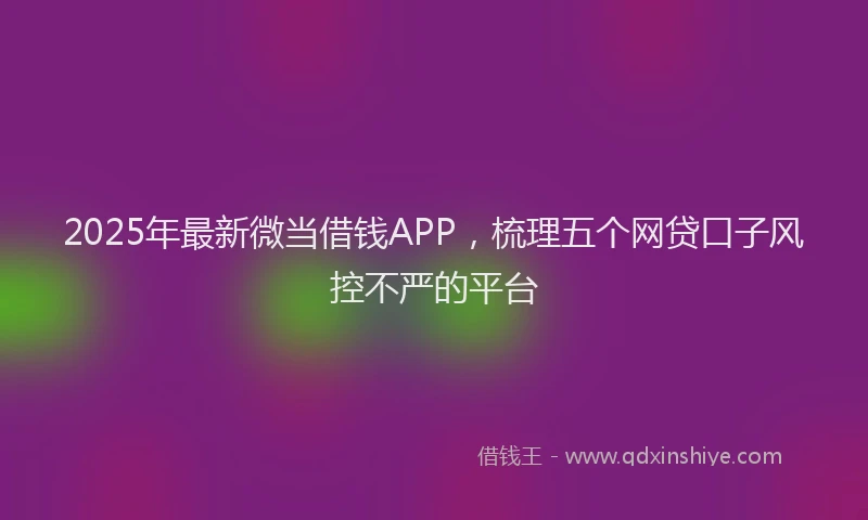2025年最新微当借钱APP，梳理五个网贷口子风控不严的平台