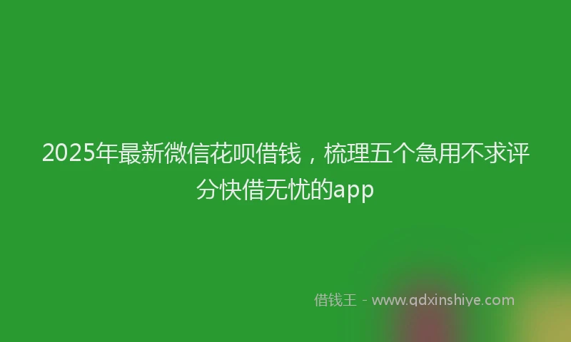 2025年最新微信花呗借钱，梳理五个急用不求评分快借无忧的app