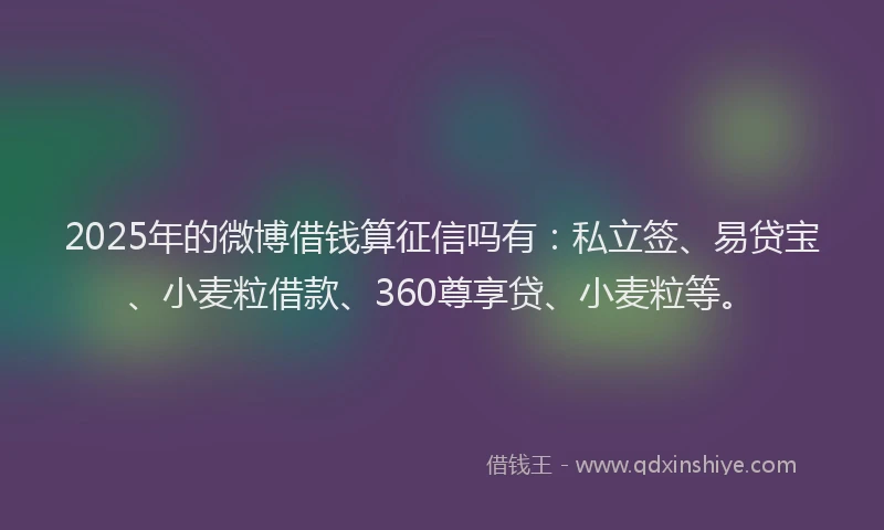 2025年的微博借钱算征信吗有：私立签、易贷宝、小麦粒借款、360尊享贷、小麦粒等。