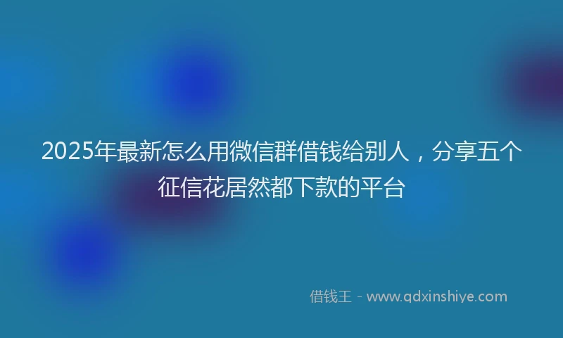 2025年最新怎么用微信群借钱给别人，分享五个征信花居然都下款的平台