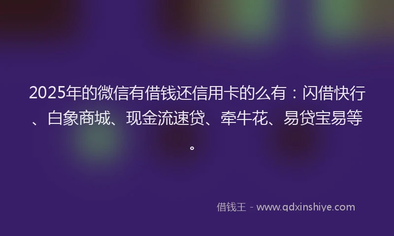 2025年的微信有借钱还信用卡的么有：闪借快行、白象商城、现金流速贷、牵牛花、易贷宝易等。