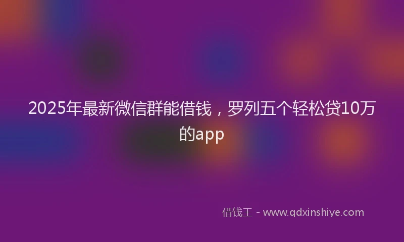 2025年最新微信群能借钱，罗列五个轻松贷10万的app