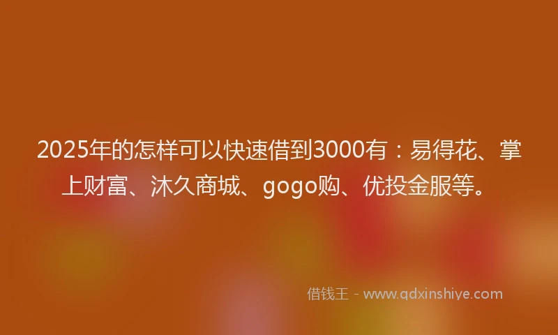 2025年的怎样可以快速借到3000有：易得花、掌上财富、沐久商城、gogo购、优投金服等。