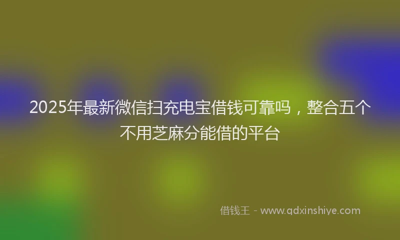 2025年最新微信扫充电宝借钱可靠吗，整合五个不用芝麻分能借的平台