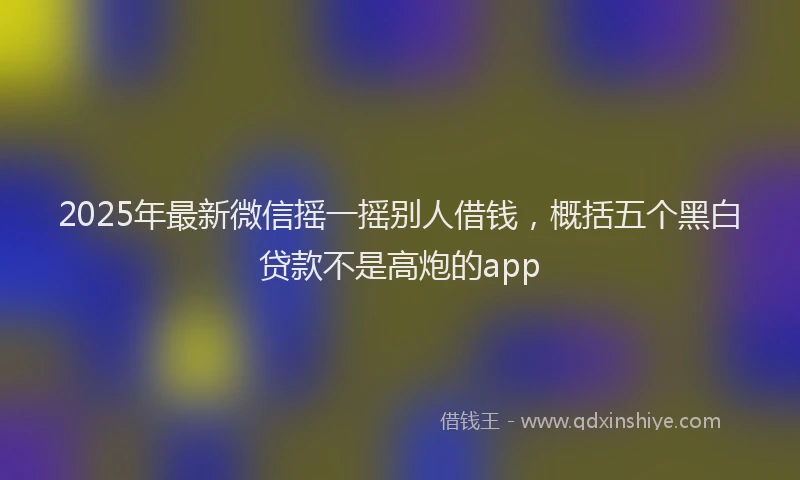 2025年最新微信摇一摇别人借钱，概括五个黑白贷款不是高炮的app
