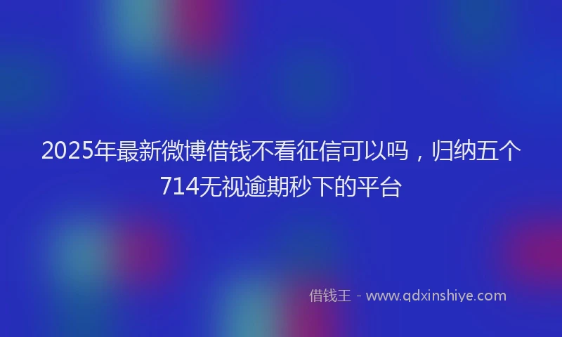 2025年最新微博借钱不看征信可以吗，归纳五个714无视逾期秒下的平台