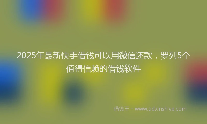 2025年最新快手借钱可以用微信还款，罗列5个值得信赖的借钱软件