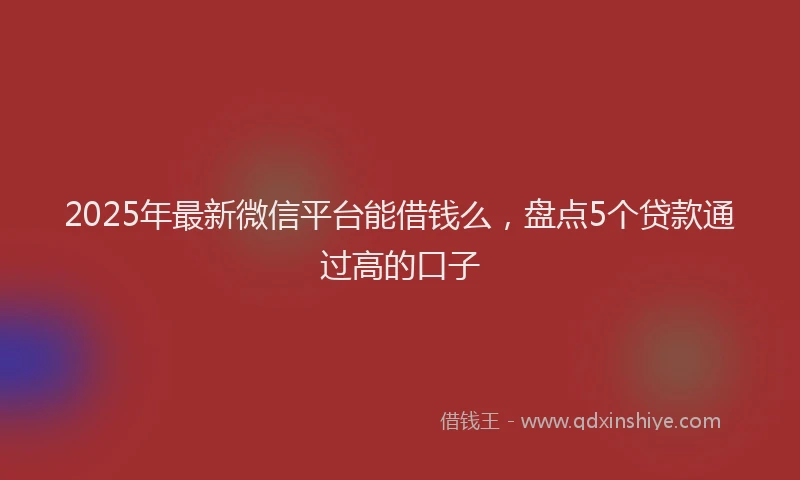 2025年最新微信平台能借钱么，盘点5个贷款通过高的口子