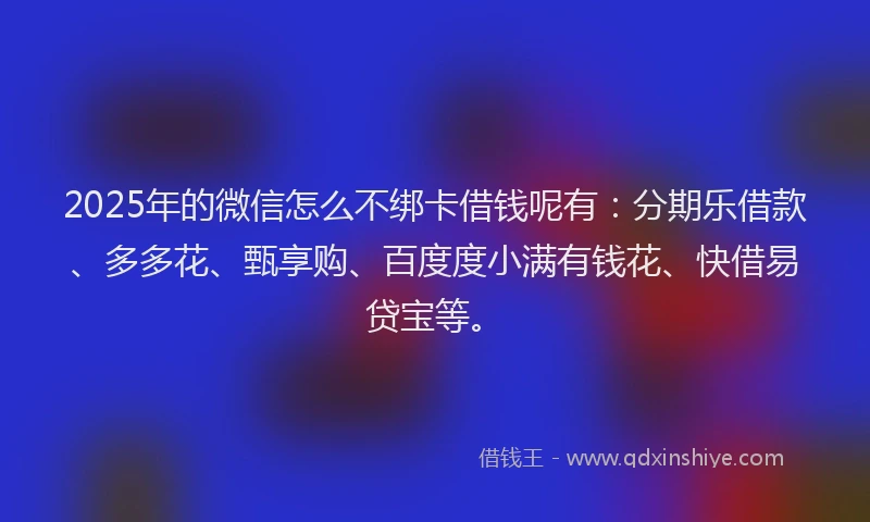 2025年的微信怎么不绑卡借钱呢有：分期乐借款、多多花、甄享购、百度度小满有钱花、快借易贷宝等。