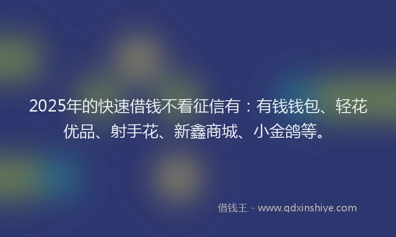 2025年的快速借钱不看征信有：有钱钱包、轻花优品、射手花、新鑫商城、小金鸽等。