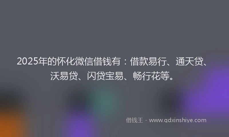 2025年的怀化微信借钱有：借款易行、通天贷、沃易贷、闪贷宝易、畅行花等。