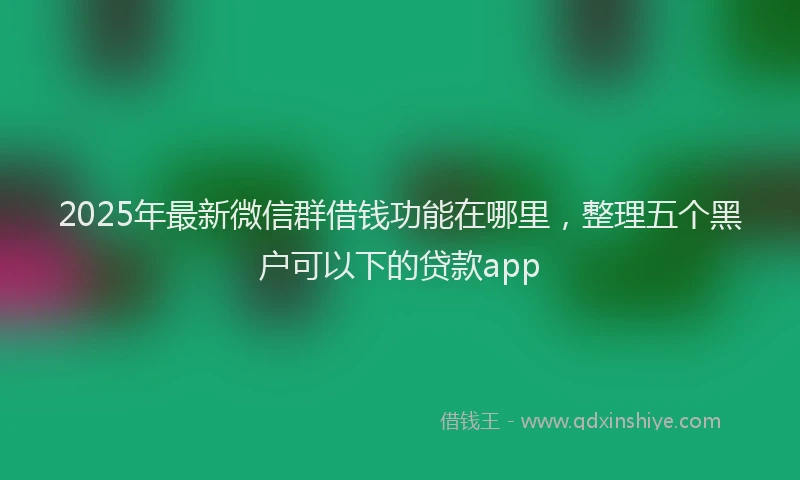 2025年最新微信群借钱功能在哪里，整理五个黑户可以下的贷款app