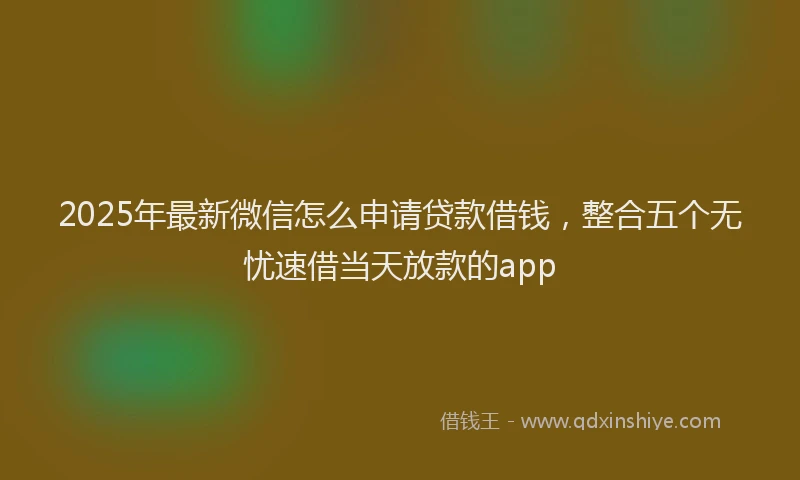 2025年最新微信怎么申请贷款借钱，整合五个无忧速借当天放款的app