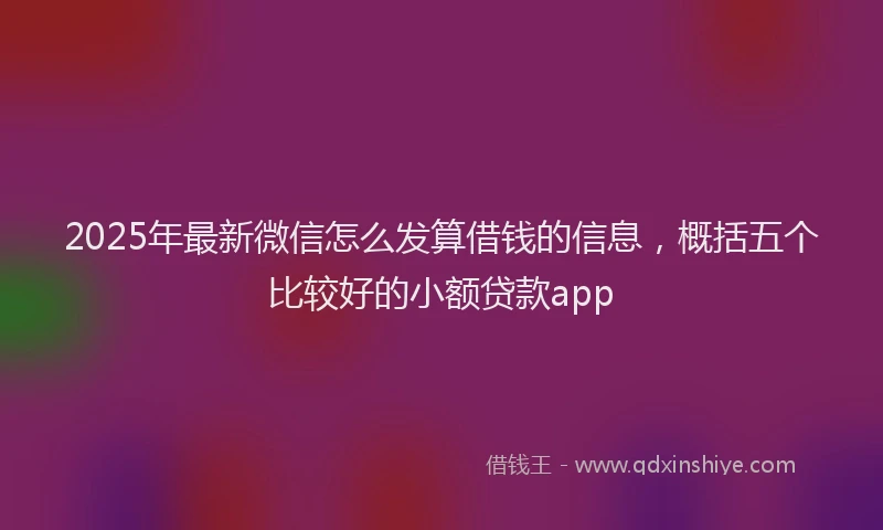 2025年最新微信怎么发算借钱的信息，概括五个比较好的小额贷款app