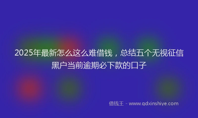 2025年最新怎么这么难借钱，总结五个无视征信黑户当前逾期必下款的口子