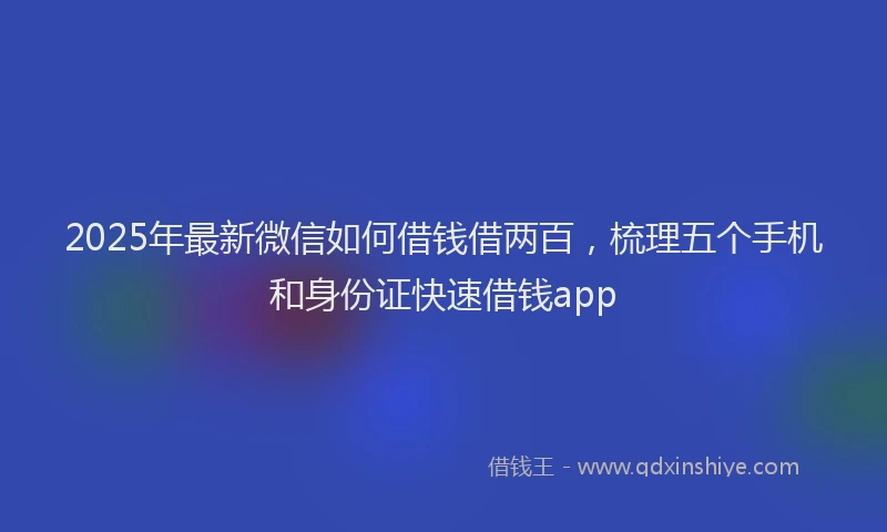 2025年最新微信如何借钱借两百，梳理五个手机和身份证快速借钱app