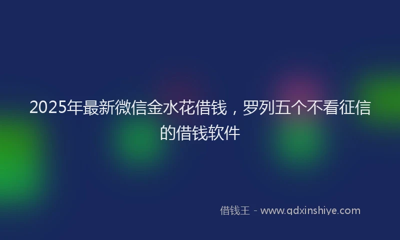 2025年最新微信金水花借钱，罗列五个不看征信的借钱软件