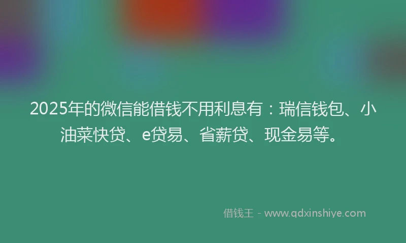2025年的微信能借钱不用利息有：瑞信钱包、小油菜快贷、e贷易、省薪贷、现金易等。